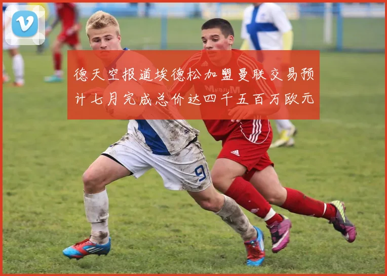 德天空报道埃德松加盟曼联交易预计七月完成总价达四千五百万欧元