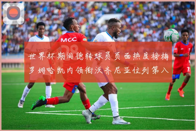 世界杯期间德转球员页面热度榜梅罗姆哈凯内领衔沃齐尼亚位列第八