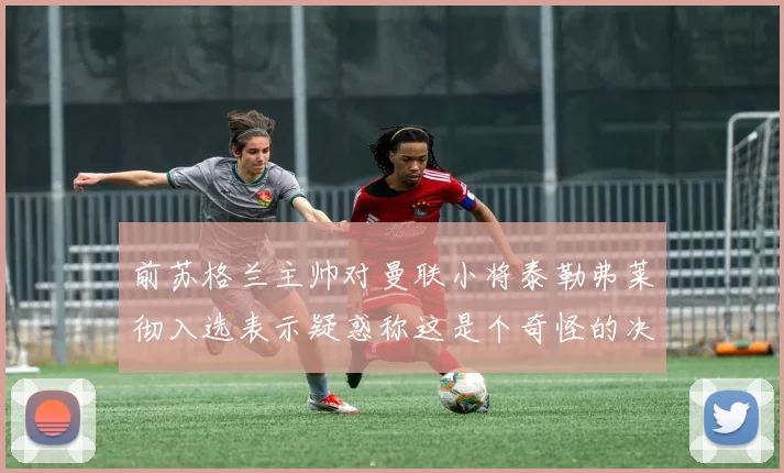 前苏格兰主帅对曼联小将泰勒弗莱彻入选表示疑惑称这是个奇怪的决定