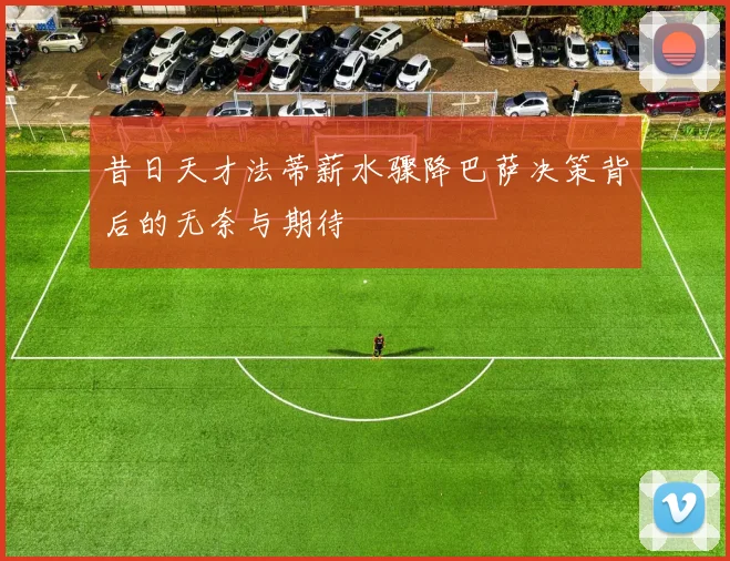 昔日天才法蒂薪水骤降巴萨决策背后的无奈与期待