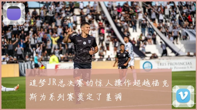 追梦JR总决赛的惊人操作超越福克斯为系列赛奠定了基调