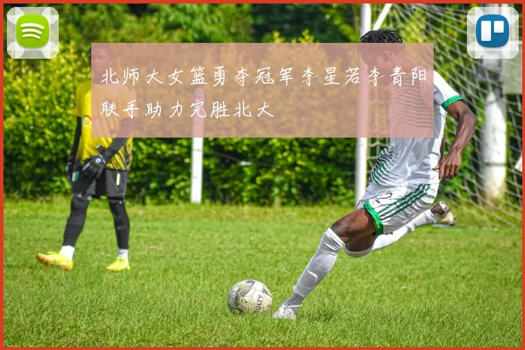 北师大女篮勇夺冠军李星若李青阳联手助力完胜北大