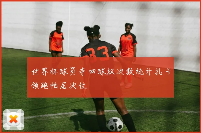 世界杯球员夺回球权次数统计扎卡领跑帕居次位