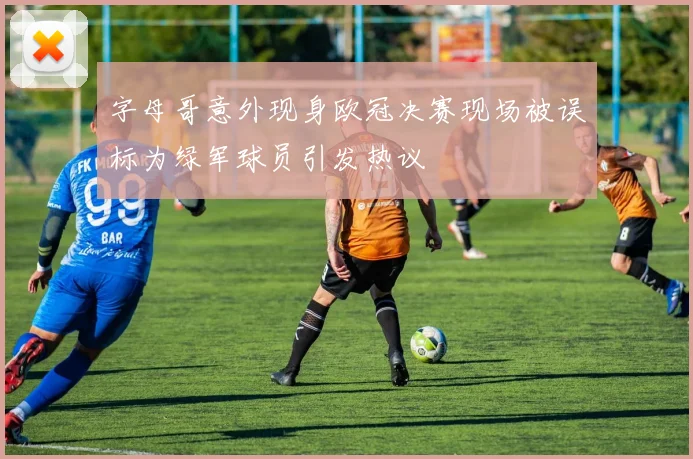 字母哥意外现身欧冠决赛现场被误标为绿军球员引发热议