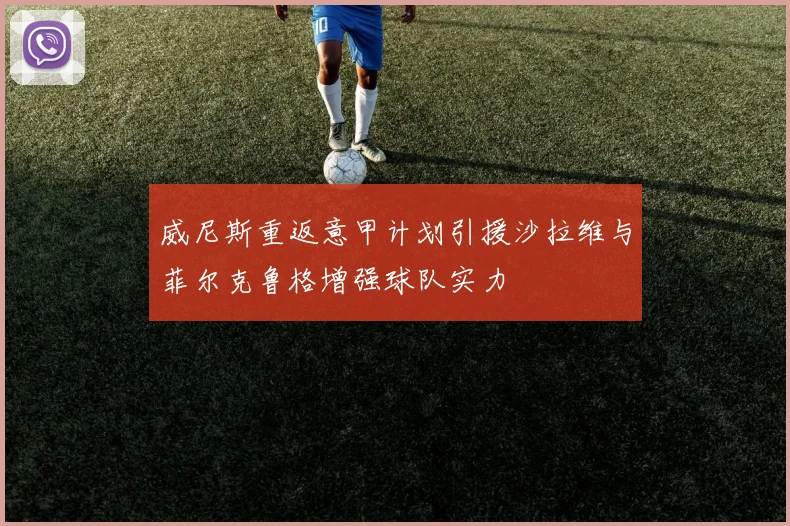 威尼斯重返意甲计划引援沙拉维与菲尔克鲁格增强球队实力