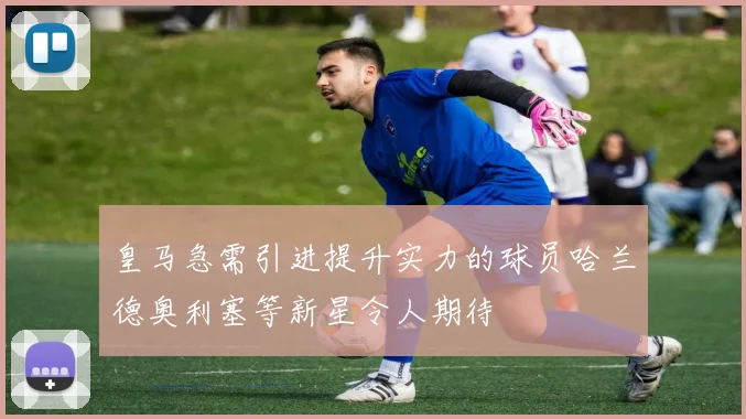 皇马急需引进提升实力的球员哈兰德奥利塞等新星令人期待