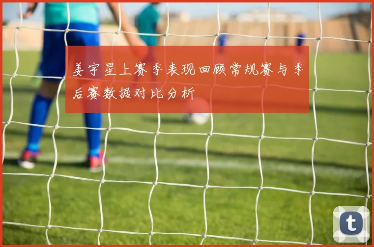 姜宇星上赛季表现回顾常规赛与季后赛数据对比分析