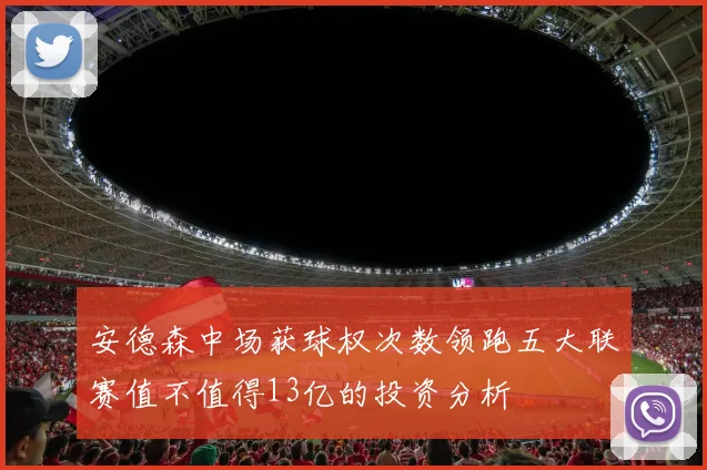 安德森中场获球权次数领跑五大联赛值不值得13亿的投资分析